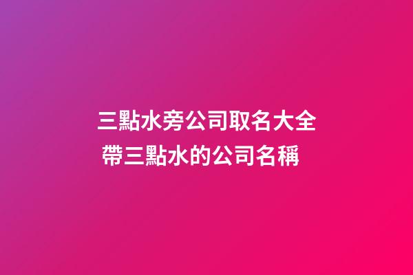 三點水旁公司取名大全 帶三點水的公司名稱-第1張-公司起名-玄機派